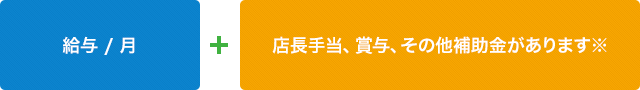 給与/月 + 店長手当、賞与、その他補助金があります※